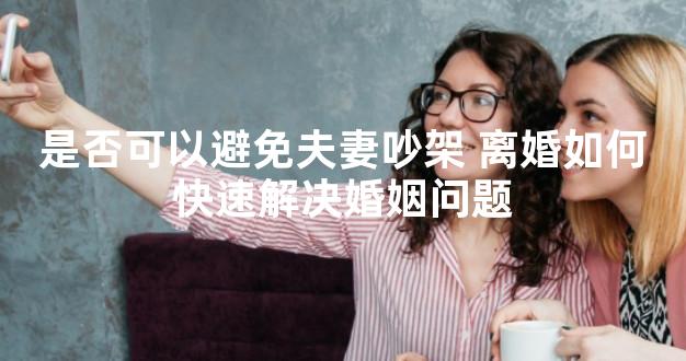 是否可以避免夫妻吵架 离婚如何快速解决婚姻问题